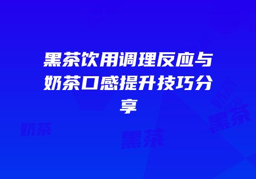 黑茶饮用调理反应与奶茶口感提升技巧分享