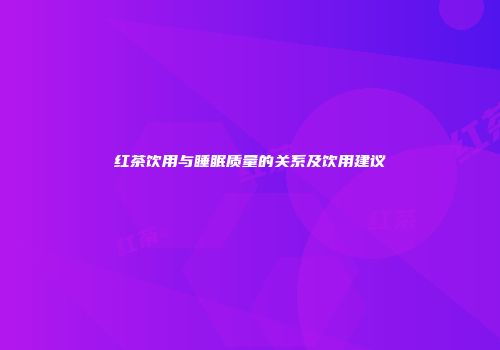 红茶饮用与睡眠质量的关系及饮用建议