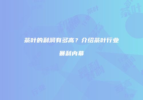 茶叶的利润有多高？介绍茶叶行业暴利内幕