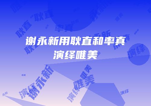谢永新用耿直和率真演绎唯美
