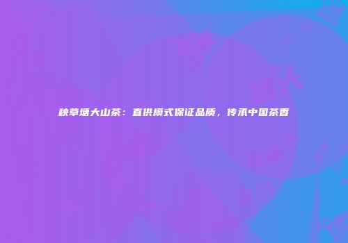 秧草塘大山茶：直供模式保证品质，传承中国茶香