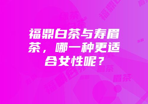福鼎白茶与寿眉茶，哪一种更适合女性呢？