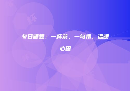 冬日暖意：一杯茶，一句情，温暖心田