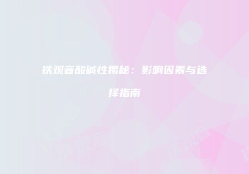 铁观音酸碱性揭秘：影响因素与选择指南