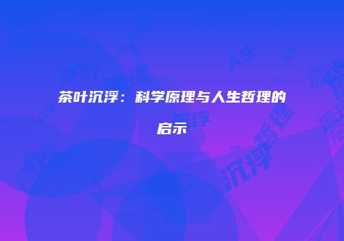 茶叶沉浮：科学原理与人生哲理的启示