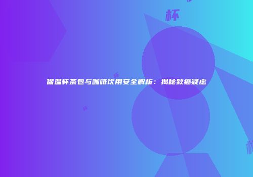 保温杯茶包与咖啡饮用安全解析：揭秘致癌疑虑