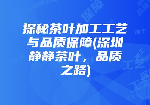探秘茶叶加工工艺与品质保障(深圳静静茶叶，品质之路)