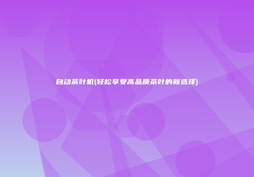 自动茶叶机(轻松享受高品质茶叶的新选择)