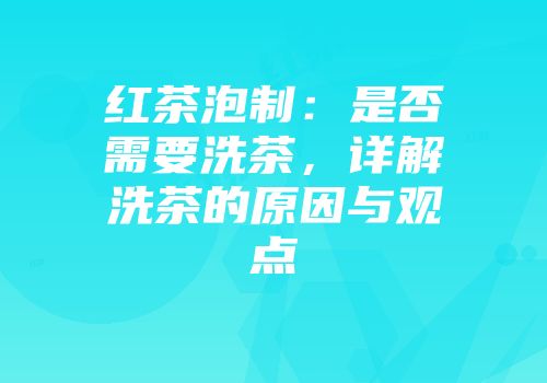 红茶泡制：是否需要洗茶，详解洗茶的原因与观点