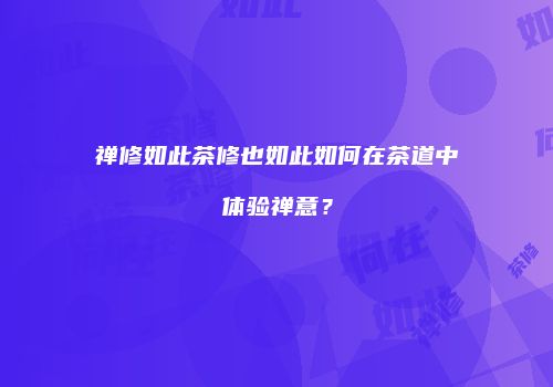 禅修如此茶修也如此如何在茶道中体验禅意？