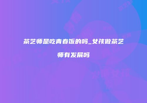 茶艺师是吃青春饭的吗_女孩做茶艺师有发展吗
