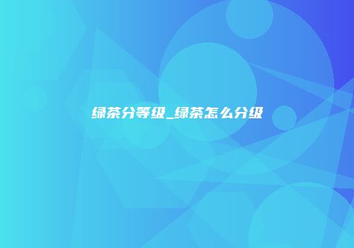 绿茶分等级_绿茶怎么分级