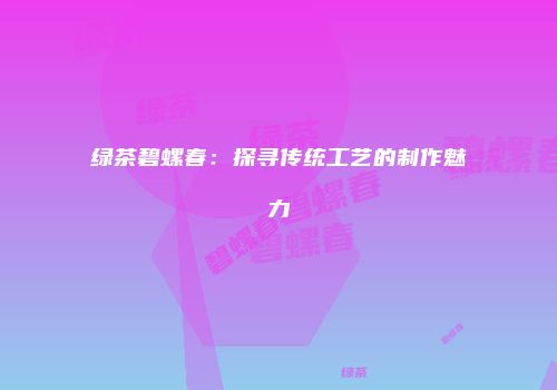 绿茶碧螺春：探寻传统工艺的制作魅力