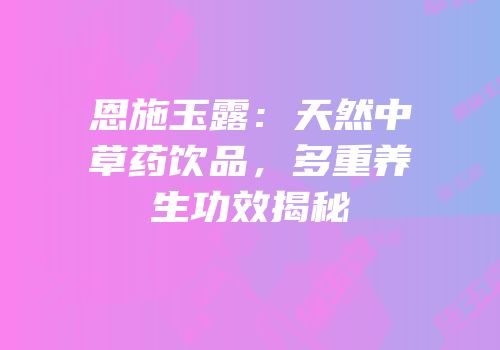 恩施玉露：天然中草药饮品，多重养生功效揭秘