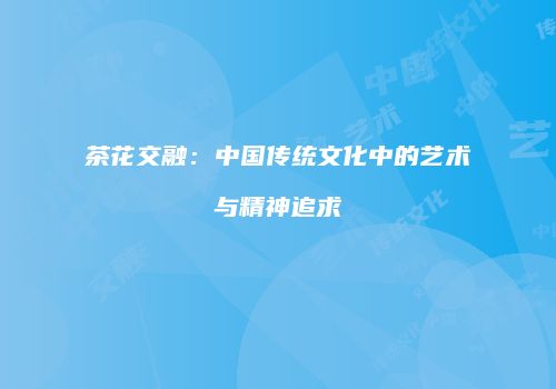 茶花交融：中国传统文化中的艺术与精神追求