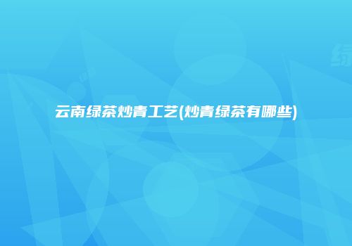 云南绿茶炒青工艺(炒青绿茶有哪些)