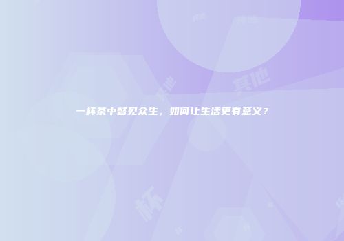 一杯茶中瞥见众生，如何让生活更有意义？