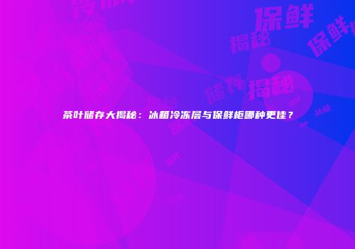 茶叶储存大揭秘：冰箱冷冻层与保鲜柜哪种更佳？