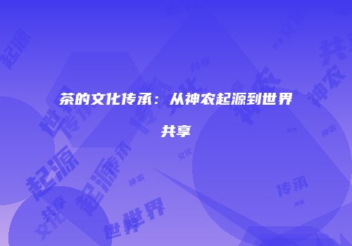 茶的文化传承：从神农起源到世界共享
