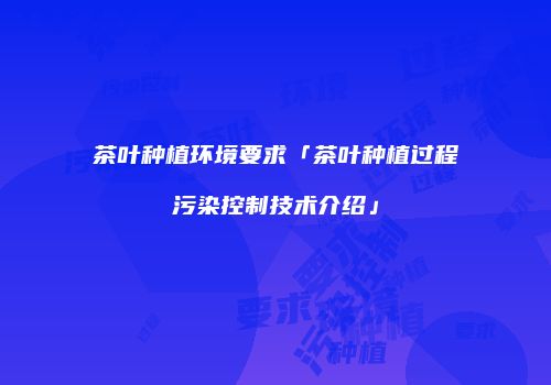 茶叶种植环境要求「茶叶种植过程污染控制技术介绍」