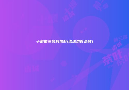 十堰前三名的茶叶(诸城茶叶品牌)
