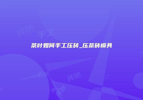 茶叶如何手工压砖_压茶砖模具