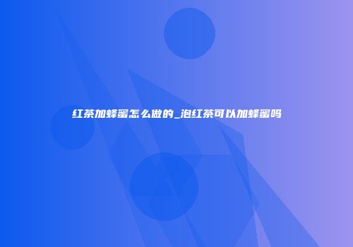 红茶加蜂蜜怎么做的_泡红茶可以加蜂蜜吗