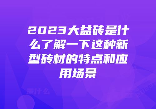 2023大益砖是什么了解一下这种新型砖材的特点和应用场景