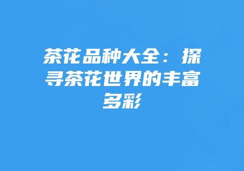茶花品种大全：探寻茶花世界的丰富多彩