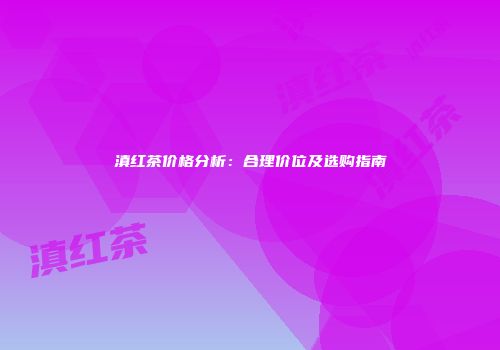 滇红茶价格分析：合理价位及选购指南