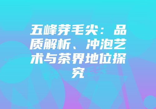 五峰芽毛尖：品质解析、冲泡艺术与茶界地位探究