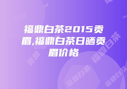 福鼎白茶2015贡眉,福鼎白茶日晒贡眉价格