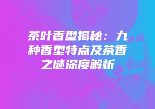 茶叶香型揭秘：九种香型特点及茶香之谜深度解析