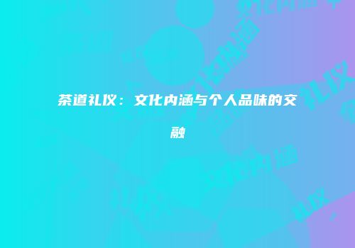 茶道礼仪：文化内涵与个人品味的交融