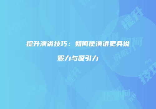提升演讲技巧：如何使演讲更具说服力与吸引力