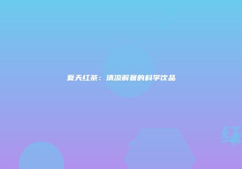 夏天红茶：清凉解暑的科学饮品