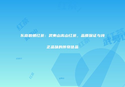 东庭碧螺红茶：武夷山高山红茶，品质保证与纯正品味的传奇佳品