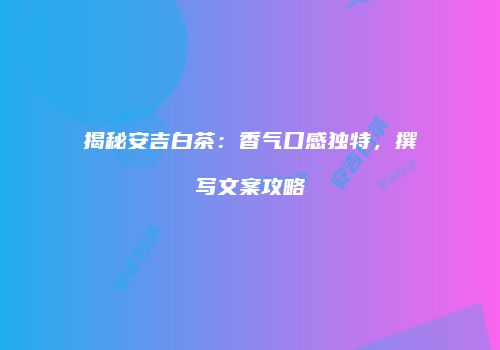 揭秘安吉白茶：香气口感独特，撰写文案攻略