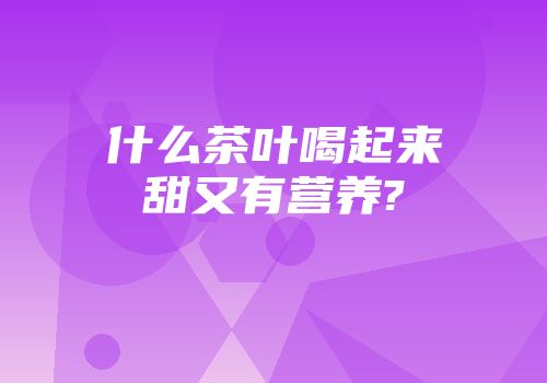 什么茶叶喝起来甜又有营养?