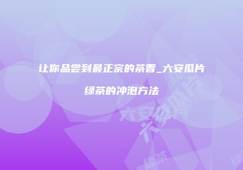 让你品尝到最正宗的茶香_六安瓜片绿茶的冲泡方法