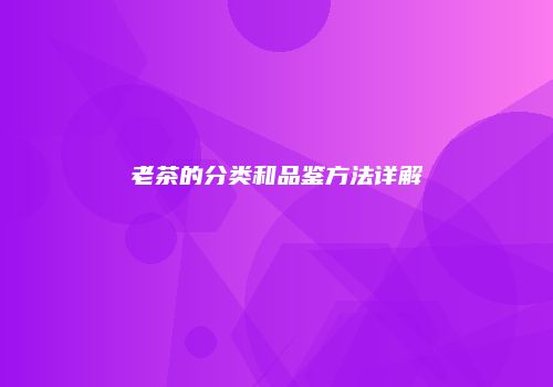 老茶的分类和品鉴方法详解