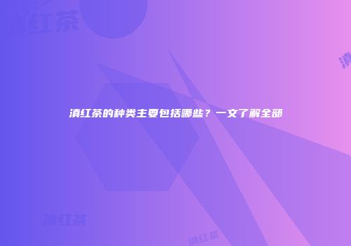 滇红茶的种类主要包括哪些？一文了解全部