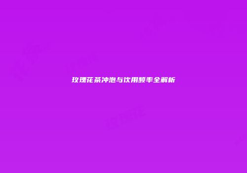 玫瑰花茶冲泡与饮用频率全解析