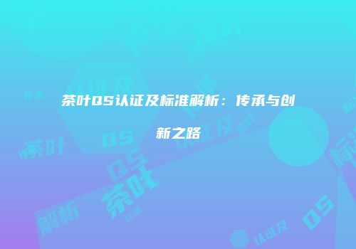 茶叶QS认证及标准解析：传承与创新之路