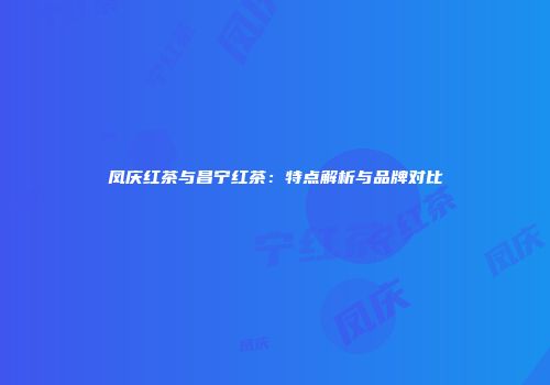凤庆红茶与昌宁红茶：特点解析与品牌对比