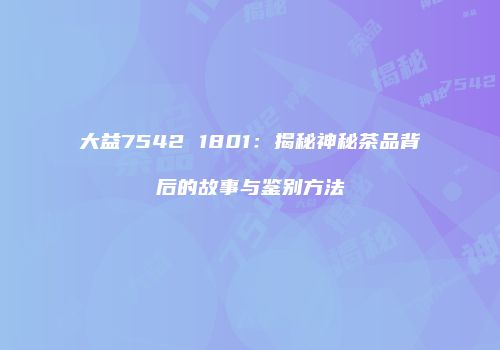 大益7542 1801：揭秘神秘茶品背后的故事与鉴别方法