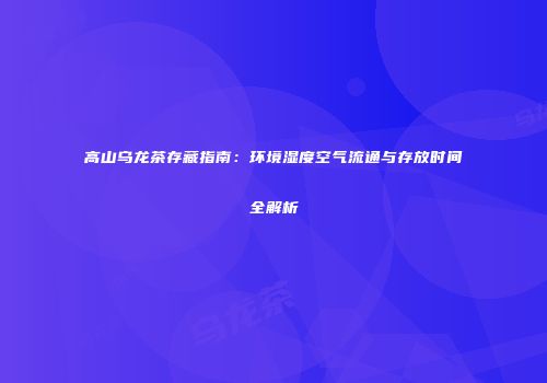 高山乌龙茶存藏指南：环境湿度空气流通与存放时间全解析