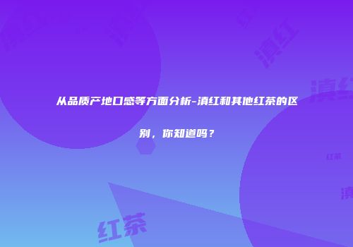 从品质产地口感等方面分析-滇红和其他红茶的区别，你知道吗？