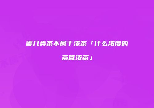哪几类茶不属于浓茶「什么浓度的茶算浓茶」