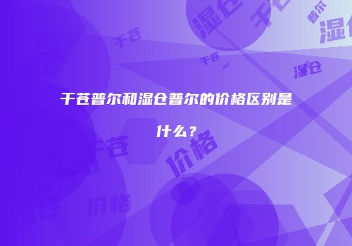 干苍普尔和湿仓普尔的价格区别是什么？